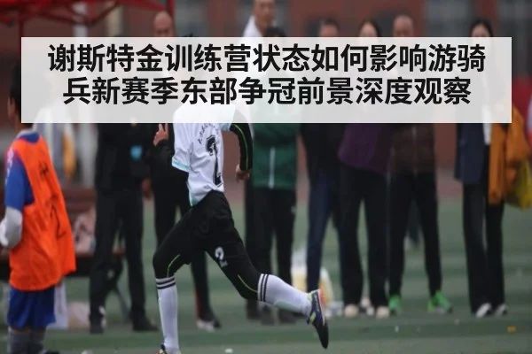 谢斯特金训练营状态如何影响游骑兵新赛季东部争冠前景深度观察