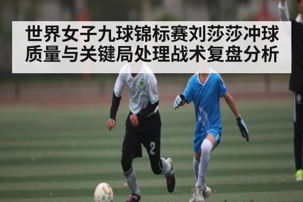 世界女子九球锦标赛刘莎莎冲球质量与关键局处理战术复盘分析