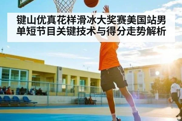 键山优真花样滑冰大奖赛美国站男单短节目关键技术与得分走势解析