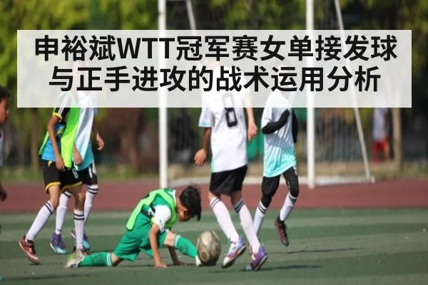 申裕斌WTT冠军赛女单接发球与正手进攻的战术运用分析