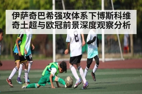 伊萨奇巴希强攻体系下博斯科维奇土超与欧冠前景深度观察分析